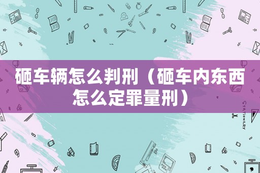 砸車輛怎么判刑（砸車內東西怎么定罪量刑）