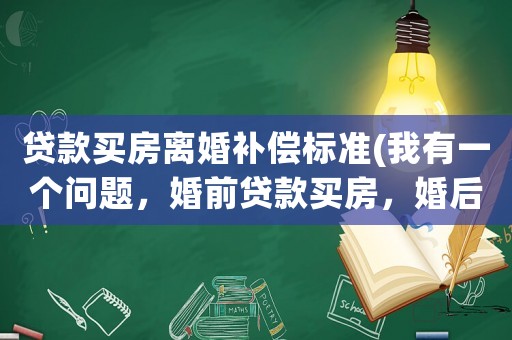 貸款買房離婚補(bǔ)償標(biāo)準(zhǔn)(我有一個(gè)問(wèn)題，婚前貸款買房，婚后共同還款怎么判斷？)