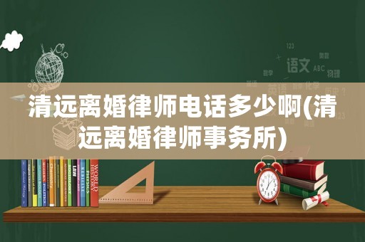 清遠離婚律師電話多少啊(清遠離婚律師事務所)