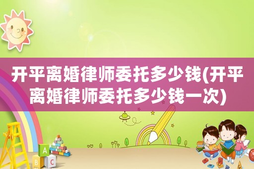 開平離婚律師委托多少錢(開平離婚律師委托多少錢一次)