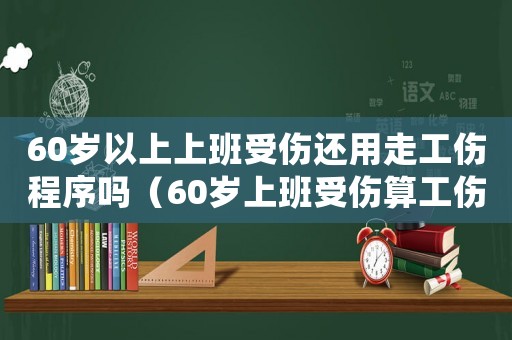 60歲以上上班受傷還用走工傷程序嗎（60歲上班受傷算工傷嗎）