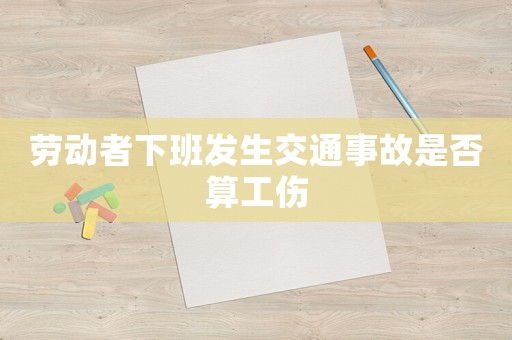 勞動者下班發生交通事故是否算工傷