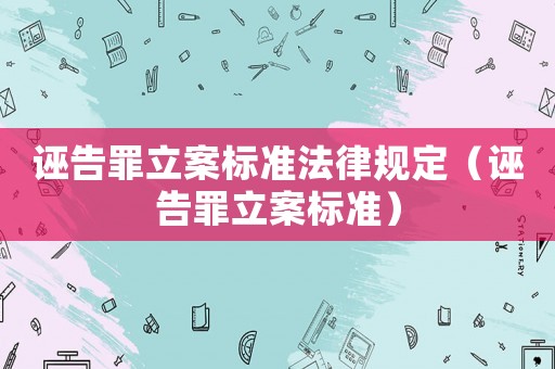 誣告罪立案標(biāo)準(zhǔn)法律規(guī)定（誣告罪立案標(biāo)準(zhǔn)）