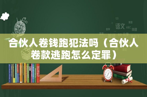合伙人卷錢跑犯法嗎（合伙人卷款逃跑怎么定罪）