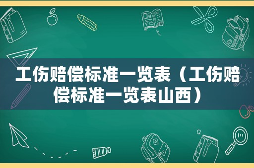工傷賠償標準一覽表（工傷賠償標準一覽表山西）