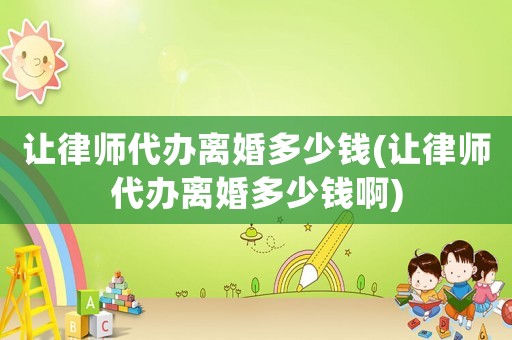 讓律師代辦離婚多少錢(讓律師代辦離婚多少錢啊)