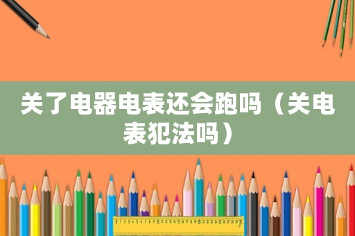 關了電器電表還會跑嗎（關電表犯法嗎）
