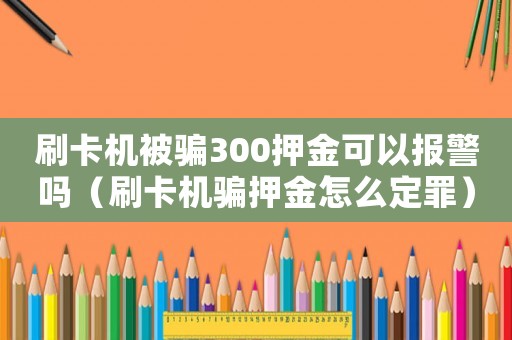 刷卡機被騙300押金可以報警嗎（刷卡機騙押金怎么定罪）