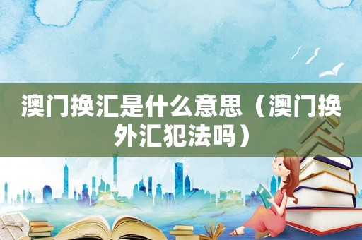 澳門換匯是什么意思（澳門換外匯犯法嗎）