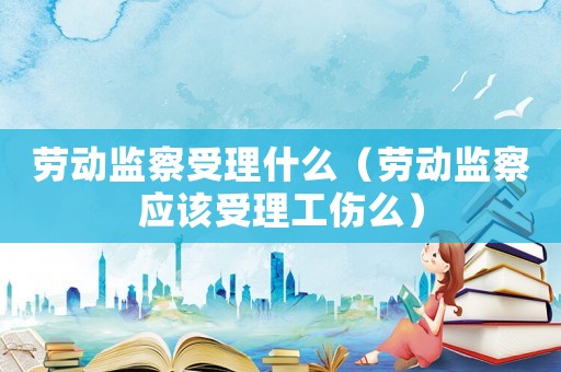 勞動監(jiān)察受理什么（勞動監(jiān)察應(yīng)該受理工傷么）