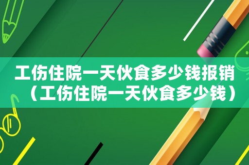 工傷住院一天伙食多少錢報銷（工傷住院一天伙食多少錢）