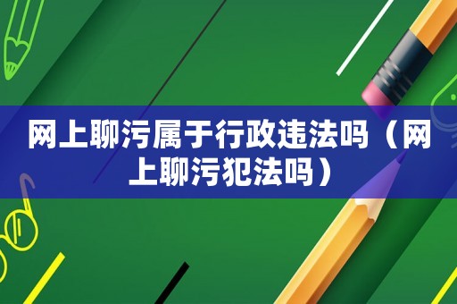 網上聊污屬于行政違法嗎（網上聊污犯法嗎）