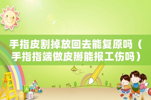 手指皮割掉放回去能復(fù)原嗎（手指指端做皮掰能報工傷嗎）