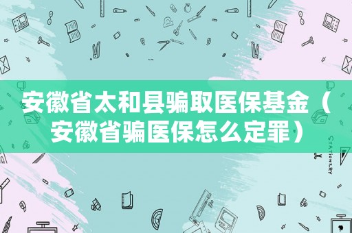 安徽省太和縣騙取醫保基金（安徽省騙醫保怎么定罪）