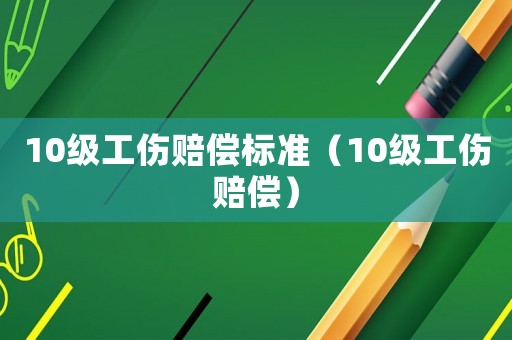10級工傷賠償標(biāo)準(zhǔn)（10級工傷賠償）