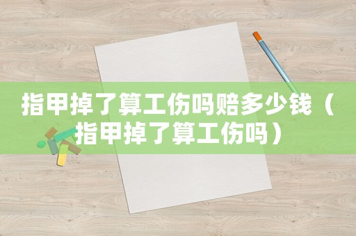 指甲掉了算工傷嗎賠多少錢（指甲掉了算工傷嗎）
