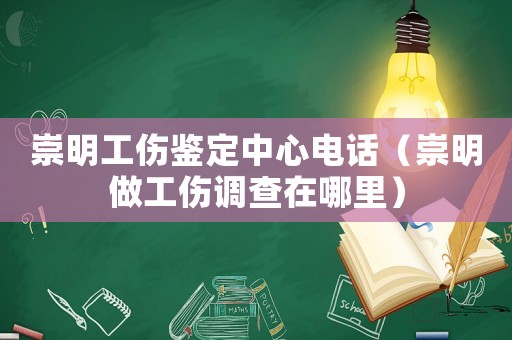 崇明工傷鑒定中心電話（崇明做工傷調查在哪里）