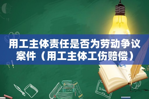 用工主體責(zé)任是否為勞動(dòng)爭(zhēng)議案件（用工主體工傷賠償）
