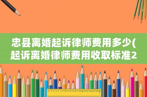 忠縣離婚起訴律師費用多少(起訴離婚律師費用收取標準2020)
