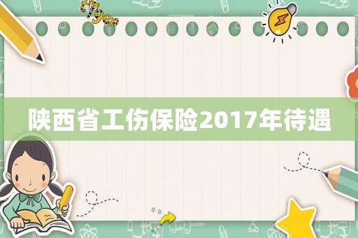 陜西省工傷保險2017年待遇