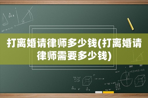打離婚請律師多少錢(打離婚請律師需要多少錢)