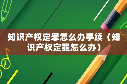 知識產權定罪怎么辦手續（知識產權定罪怎么辦）