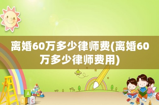 離婚60萬多少律師費(離婚60萬多少律師費用)
