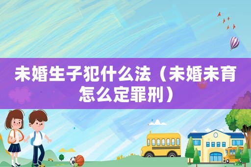 未婚生子犯什么法（未婚未育怎么定罪刑）