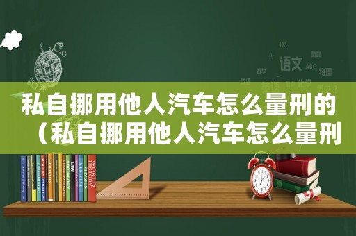 私自挪用他人汽車怎么量刑的（私自挪用他人汽車怎么量刑）