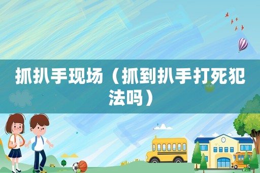 抓扒手現(xiàn)場(chǎng)（抓到扒手打死犯法嗎）