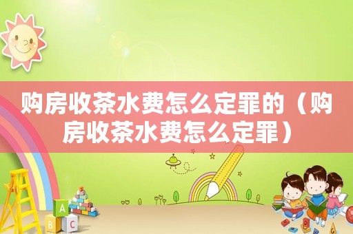 購房收茶水費怎么定罪的（購房收茶水費怎么定罪）