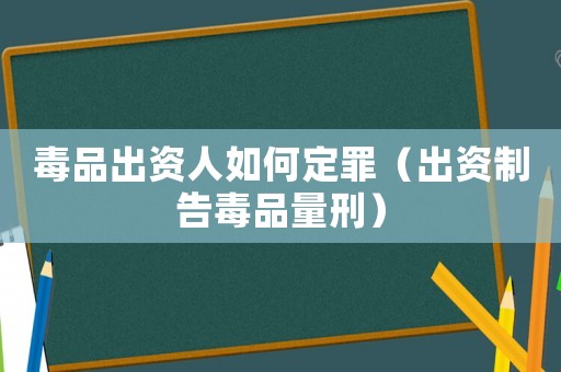 毒品出資人如何定罪（出資制告毒品量刑）