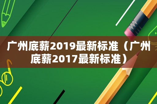廣州底薪2019最新標準（廣州底薪2017最新標準）