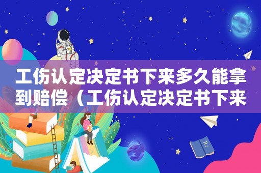 工傷認定決定書下來多久能拿到賠償（工傷認定決定書下來后要做什么）