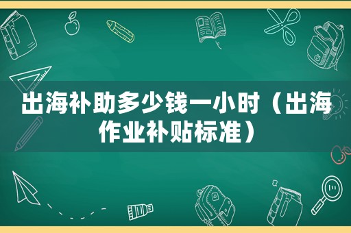 出海補助多少錢一小時（出海作業補貼標準）