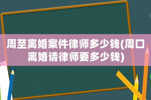 周至離婚案件律師多少錢(周口離婚請律師要多少錢)