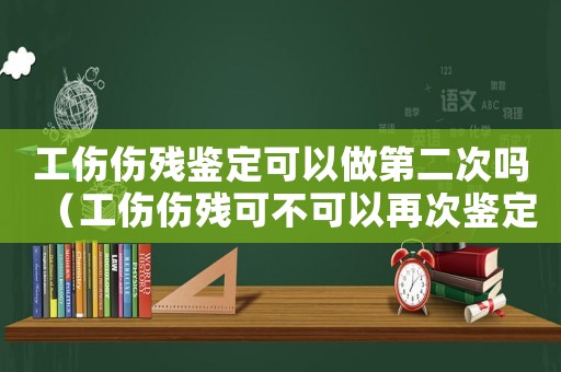 工傷傷殘鑒定可以做第二次嗎（工傷傷殘可不可以再次鑒定）
