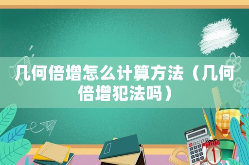 幾何倍增怎么計算方法（幾何倍增犯法嗎）