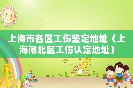 上海市各區工傷鑒定地址（上海閘北區工傷認定地址）