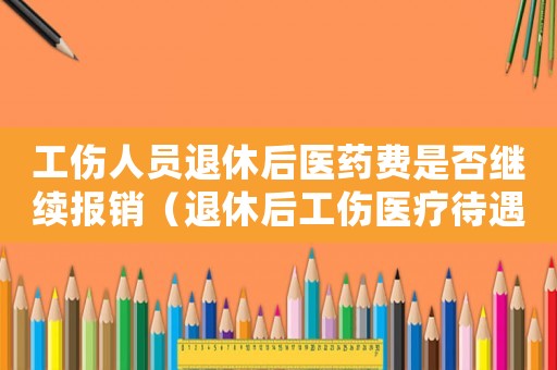 工傷人員退休后醫(yī)藥費(fèi)是否繼續(xù)報(bào)銷（退休后工傷醫(yī)療待遇）