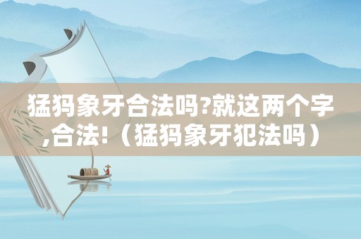 猛犸象牙合法嗎?就這兩個字,合法!（猛犸象牙犯法嗎）