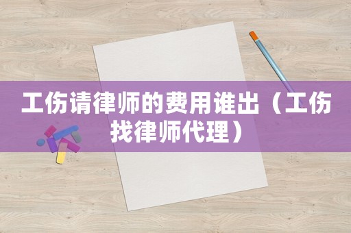 工傷請(qǐng)律師的費(fèi)用誰出（工傷找律師代理）