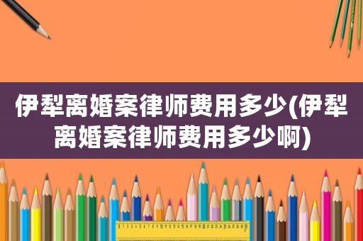 伊犁離婚案律師費用多少(伊犁離婚案律師費用多少啊)