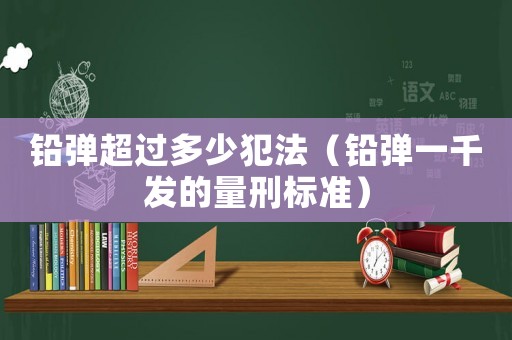 鉛彈超過多少犯法（鉛彈一千發的量刑標準）
