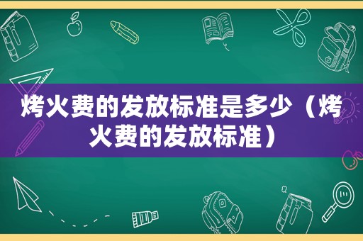 烤火費的發放標準是多少（烤火費的發放標準）