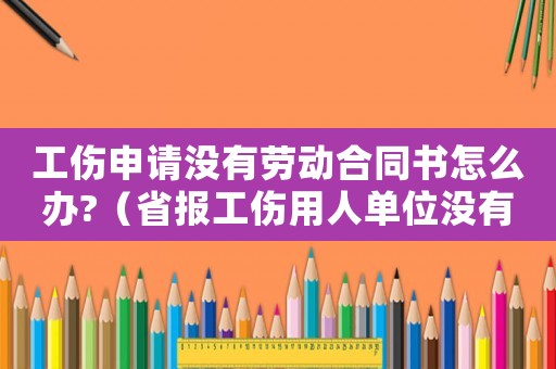工傷申請沒有勞動合同書怎么辦?（省報工傷用人單位沒有勞動合同）