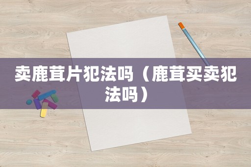 賣鹿茸片犯法嗎（鹿茸買賣犯法嗎）