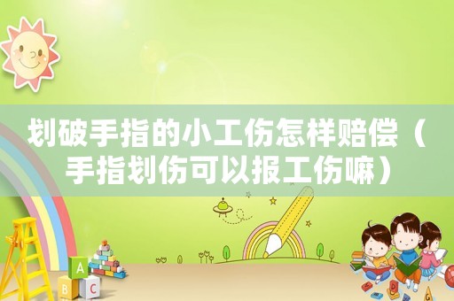 劃破手指的小工傷怎樣賠償（手指劃傷可以報工傷嘛）