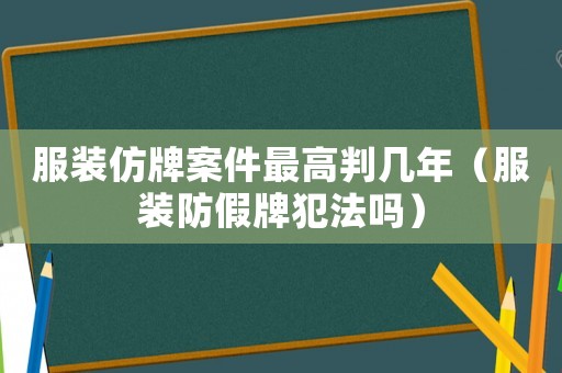 服裝仿牌案件最高判幾年（服裝防假牌犯法嗎）