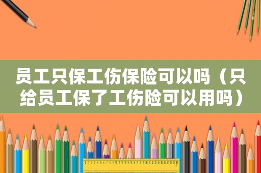 員工只保工傷保險可以嗎（只給員工保了工傷險可以用嗎）